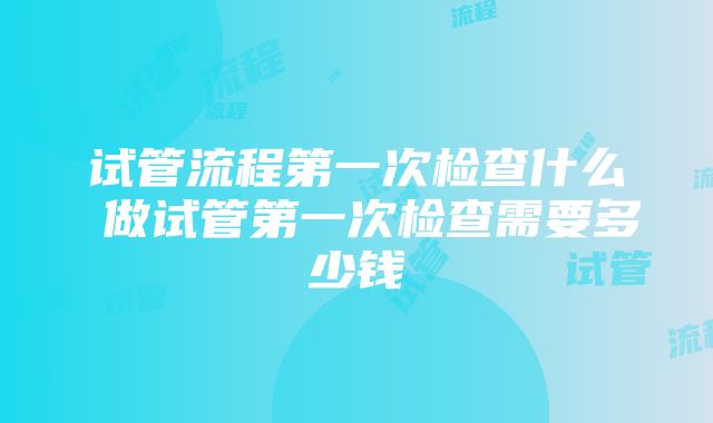 试管流程第一次检查什么 做试管第一次检查需要多少钱