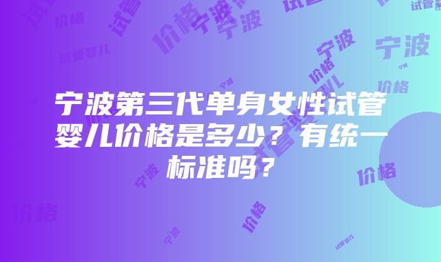 宁波第三代单身女性试管婴儿价格是多少？有统一标准吗？