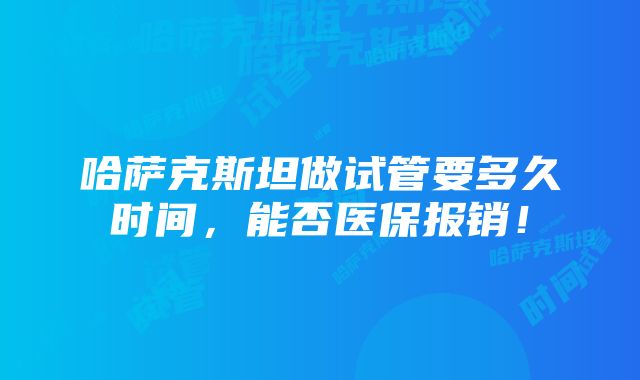 哈萨克斯坦做试管要多久时间，能否医保报销！