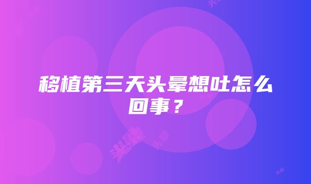 移植第三天头晕想吐怎么回事？