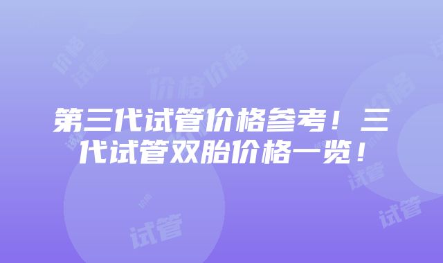 第三代试管价格参考！三代试管双胎价格一览！