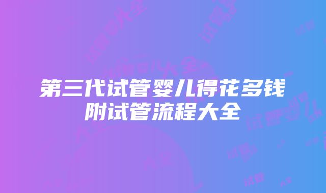 第三代试管婴儿得花多钱附试管流程大全