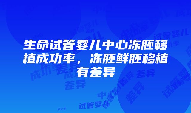 生命试管婴儿中心冻胚移植成功率，冻胚鲜胚移植有差异