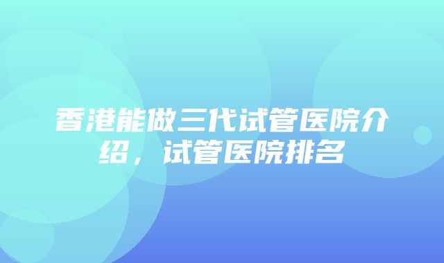 香港能做三代试管医院介绍，试管医院排名