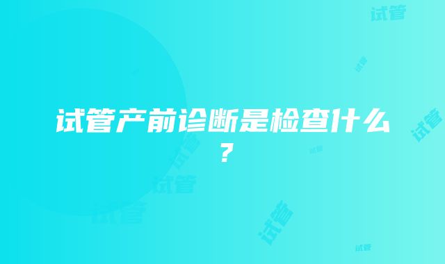 试管产前诊断是检查什么？