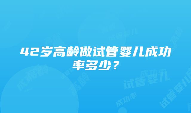 42岁高龄做试管婴儿成功率多少？