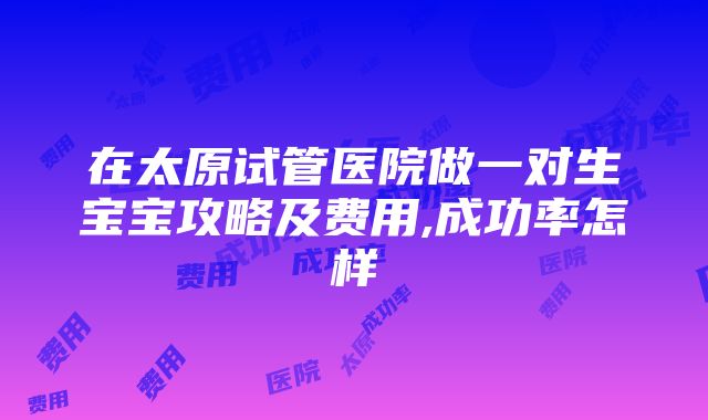 在太原试管医院做一对生宝宝攻略及费用,成功率怎样