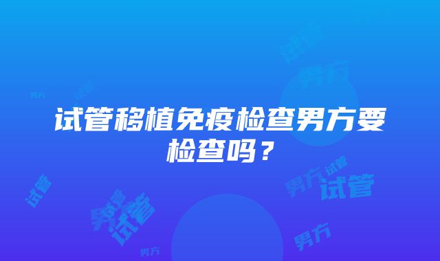 试管移植免疫检查男方要检查吗？