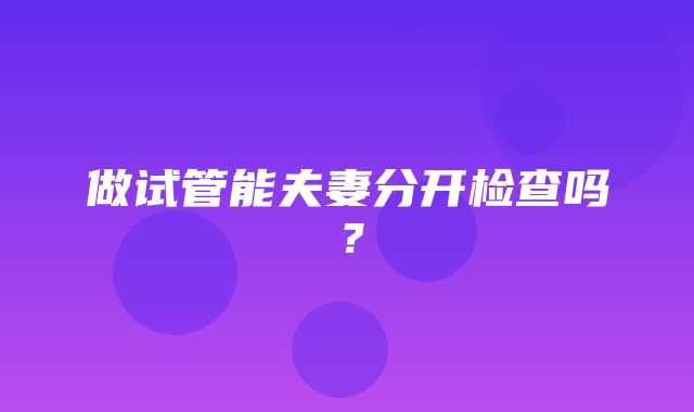 做试管能夫妻分开检查吗？