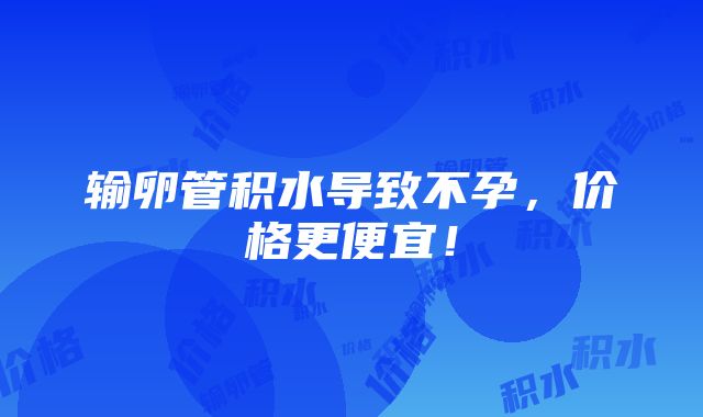 输卵管积水导致不孕，价格更便宜！