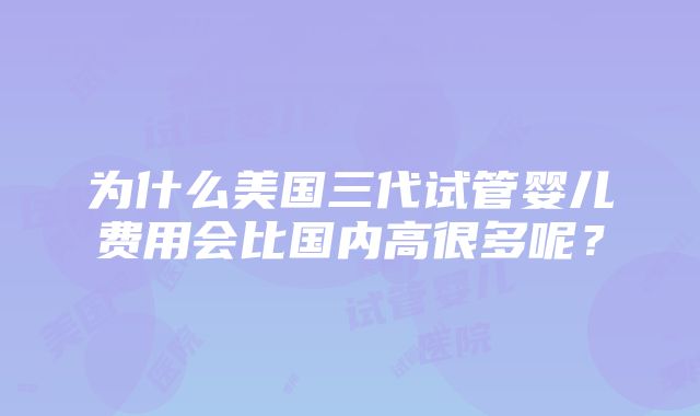 为什么美国三代试管婴儿费用会比国内高很多呢？