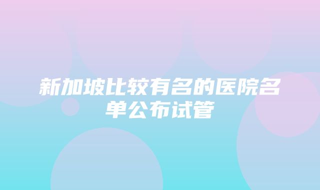 新加坡比较有名的医院名单公布试管