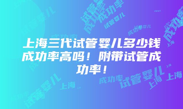 上海三代试管婴儿多少钱成功率高吗！附带试管成功率！