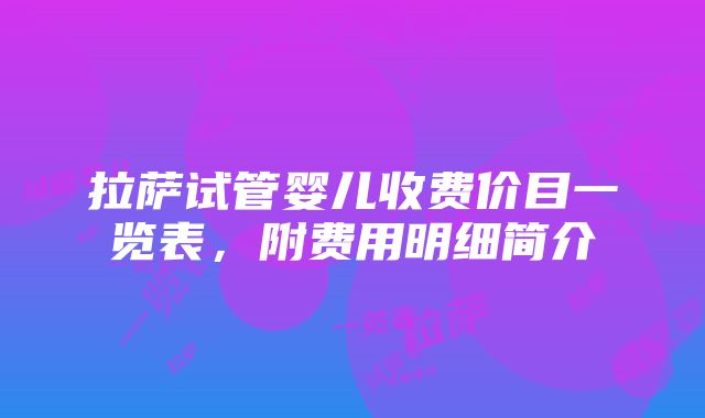 拉萨试管婴儿收费价目一览表，附费用明细简介