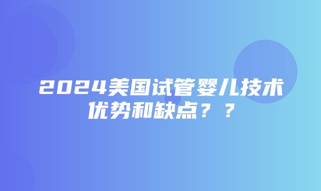 2024美国试管婴儿技术优势和缺点？？