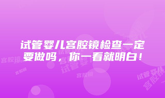 试管婴儿宫腔镜检查一定要做吗，你一看就明白！