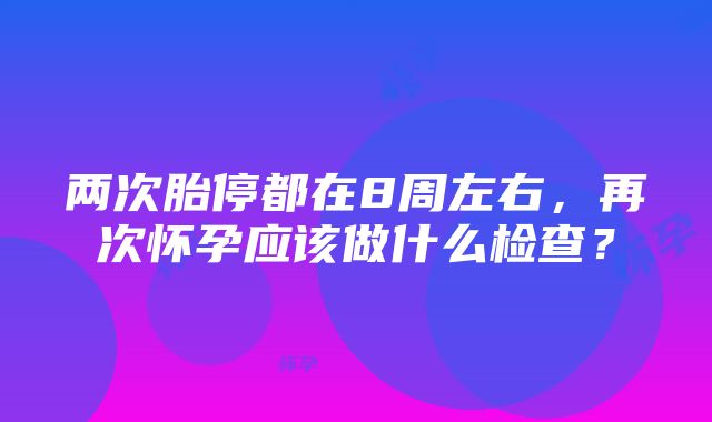 两次胎停都在8周左右，再次怀孕应该做什么检查？