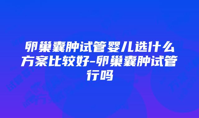 卵巢囊肿试管婴儿选什么方案比较好-卵巢囊肿试管行吗