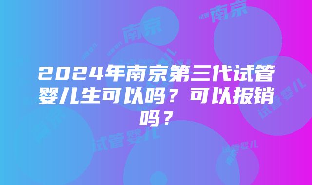 2024年南京第三代试管婴儿生可以吗？可以报销吗？