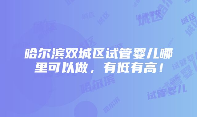 哈尔滨双城区试管婴儿哪里可以做，有低有高！