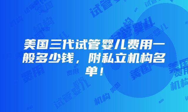 美国三代试管婴儿费用一般多少钱，附私立机构名单！