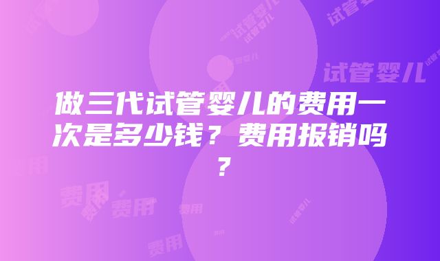 做三代试管婴儿的费用一次是多少钱？费用报销吗？