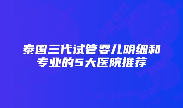 泰国三代试管婴儿明细和专业的5大医院推荐