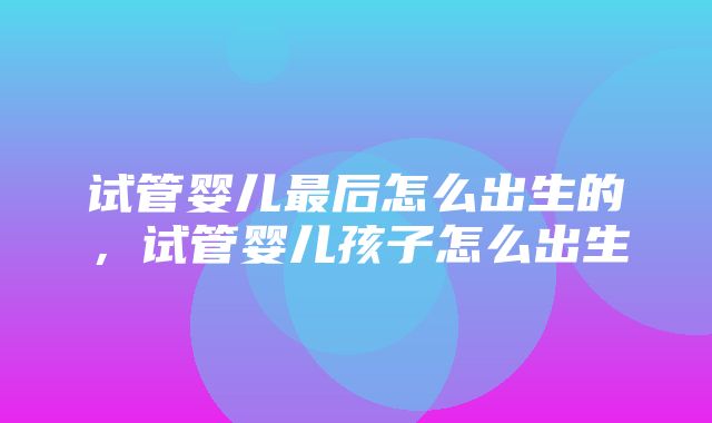 试管婴儿最后怎么出生的，试管婴儿孩子怎么出生