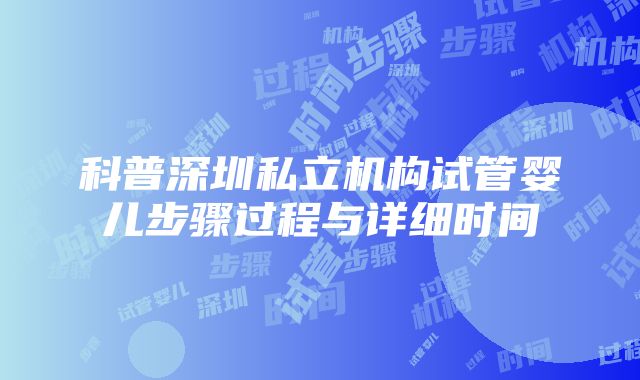 科普深圳私立机构试管婴儿步骤过程与详细时间