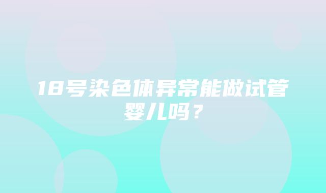 18号染色体异常能做试管婴儿吗？