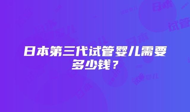 日本第三代试管婴儿需要多少钱？