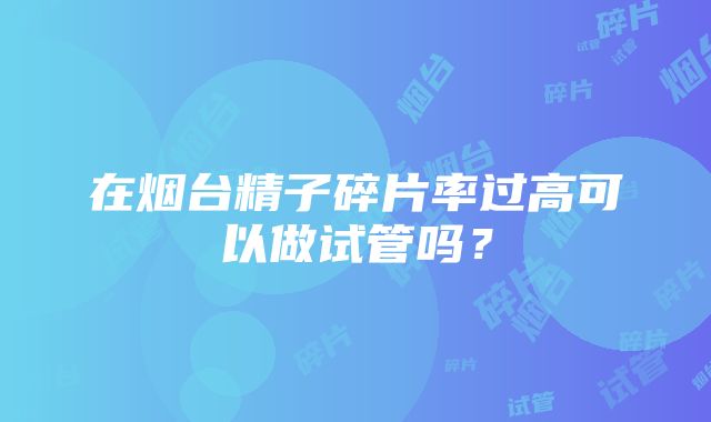 在烟台精子碎片率过高可以做试管吗？