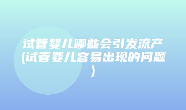 试管婴儿哪些会引发流产(试管婴儿容易出现的问题)