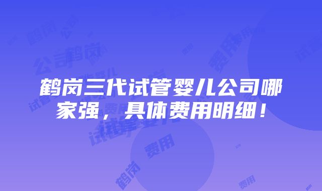 鹤岗三代试管婴儿公司哪家强，具体费用明细！