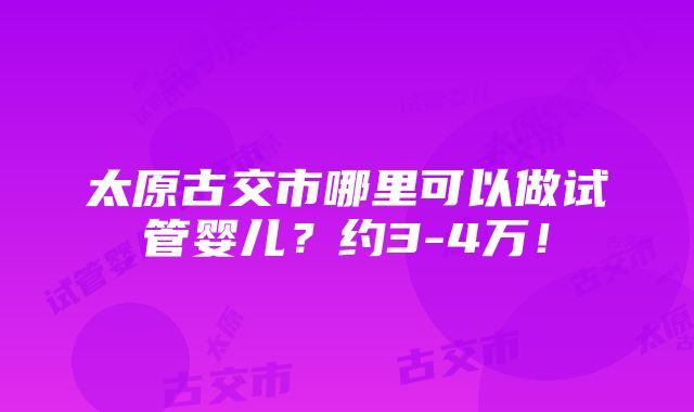 太原古交市哪里可以做试管婴儿？约3-4万！