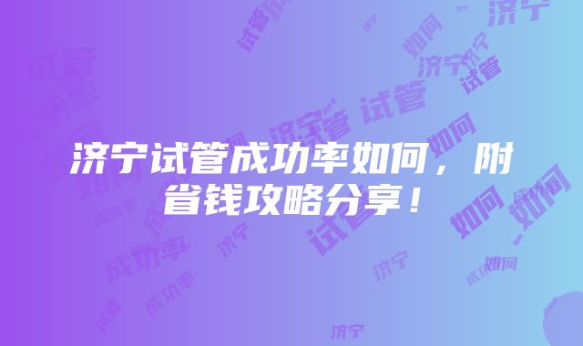 济宁试管成功率如何，附省钱攻略分享！