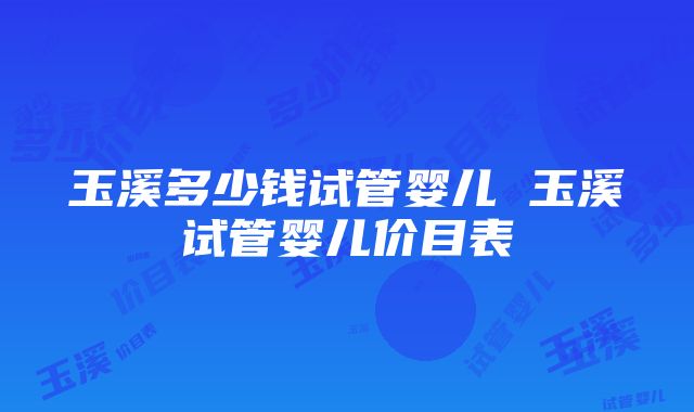 玉溪多少钱试管婴儿 玉溪试管婴儿价目表