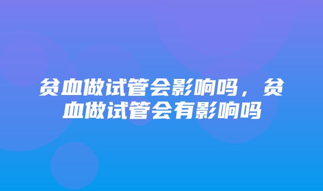 贫血做试管会影响吗，贫血做试管会有影响吗