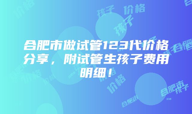 合肥市做试管123代价格分享，附试管生孩子费用明细！