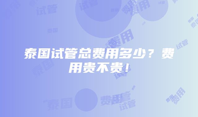 泰国试管总费用多少？费用贵不贵！