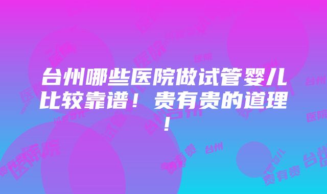 台州哪些医院做试管婴儿比较靠谱！贵有贵的道理！