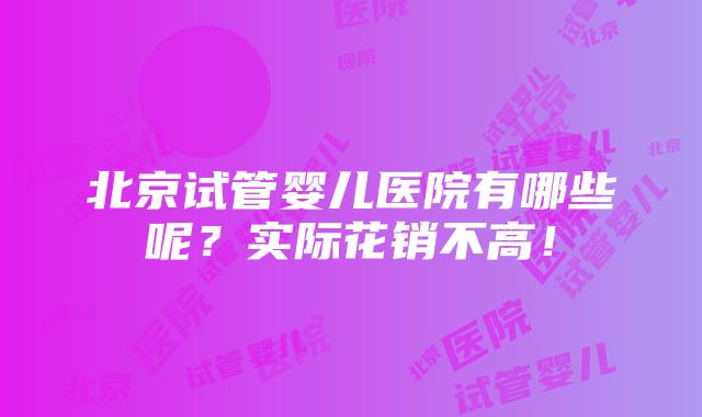 北京试管婴儿医院有哪些呢？实际花销不高！