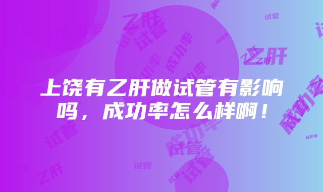 上饶有乙肝做试管有影响吗，成功率怎么样啊！