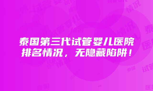 泰国第三代试管婴儿医院排名情况，无隐藏陷阱！