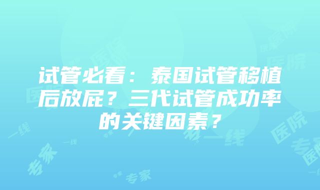 试管必看：泰国试管移植后放屁？三代试管成功率的关键因素？