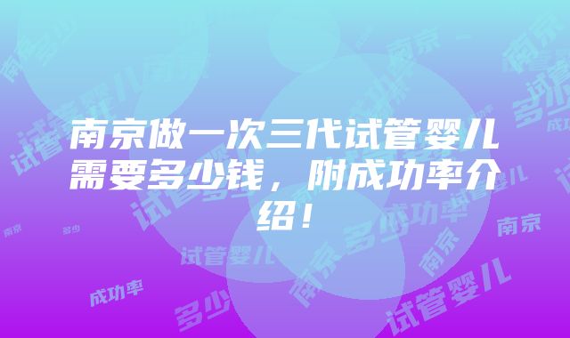 南京做一次三代试管婴儿需要多少钱，附成功率介绍！