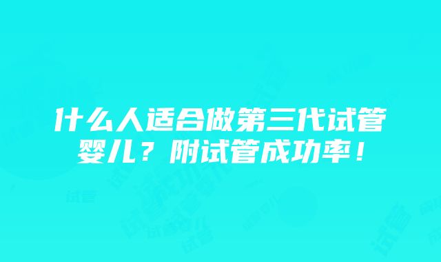 什么人适合做第三代试管婴儿？附试管成功率！