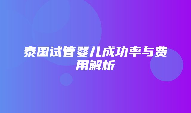 泰国试管婴儿成功率与费用解析