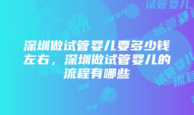 深圳做试管婴儿要多少钱左右，深圳做试管婴儿的流程有哪些