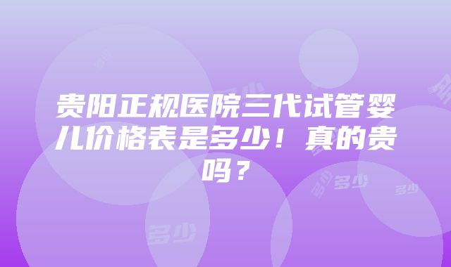 贵阳正规医院三代试管婴儿价格表是多少！真的贵吗？